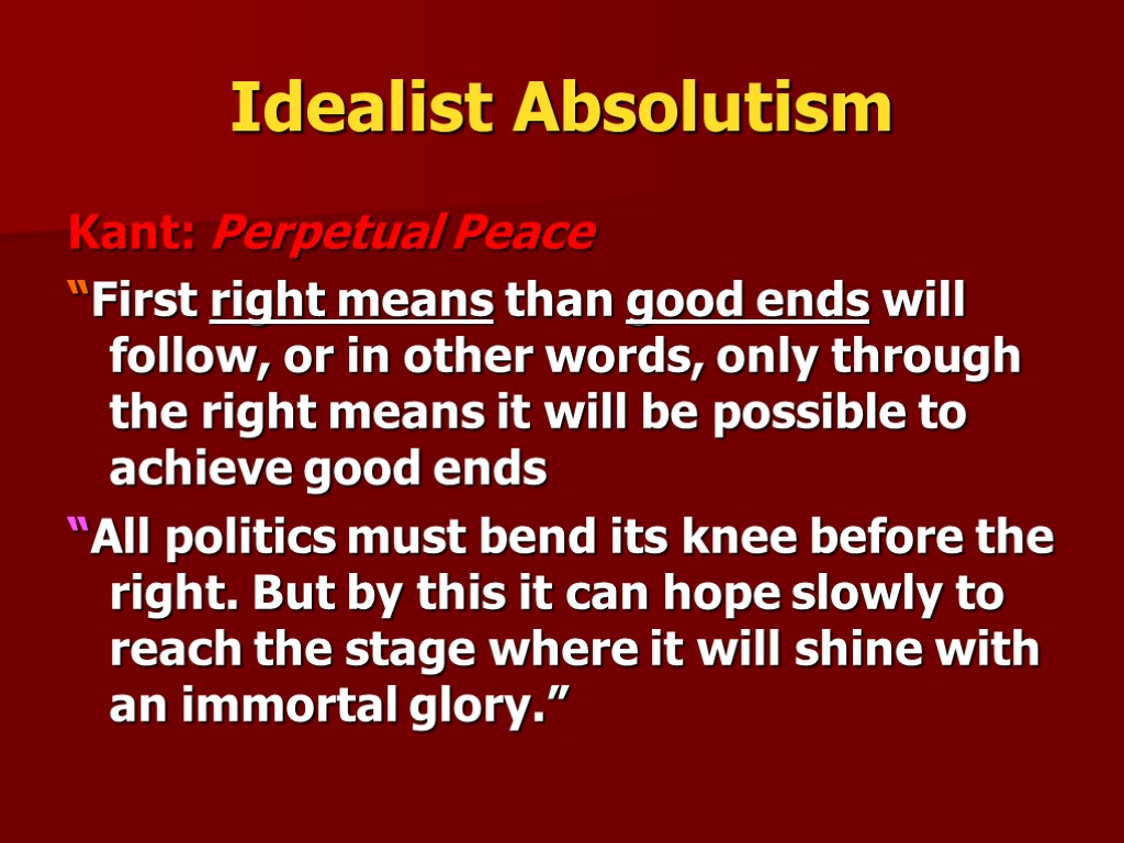 Idealist Absolutism Kant: Perpetual Peace “First right means than good ends will follow, or